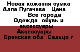 Новая кожаная сумка Алла Пугачева › Цена ­ 7 000 - Все города Одежда, обувь и аксессуары » Аксессуары   . Брянская обл.,Сельцо г.